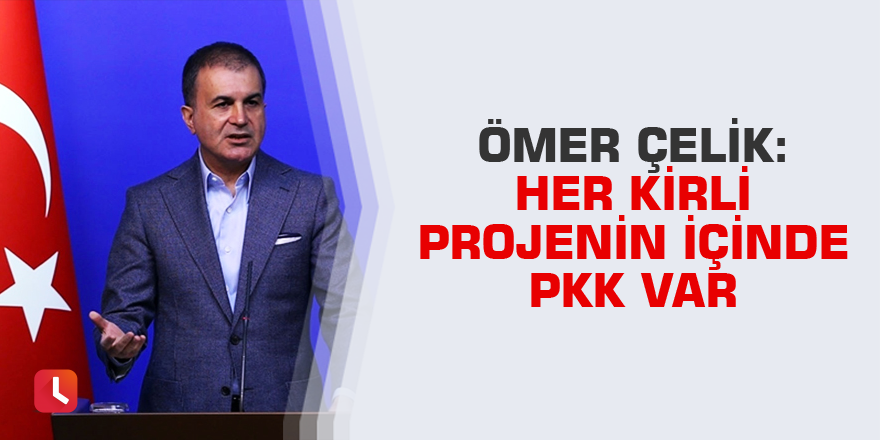 Ömer Çelik: Her kirli projenin içinde PKK var