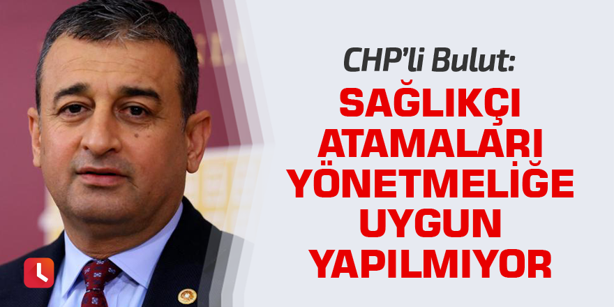 Bulut: Sağlıkçı atamaları yönetmeliğe uygun yapılmıyor