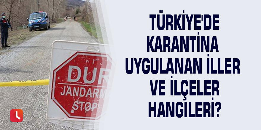 Türkiye'de karantina uygulanan iller ve ilçeler hangileri?