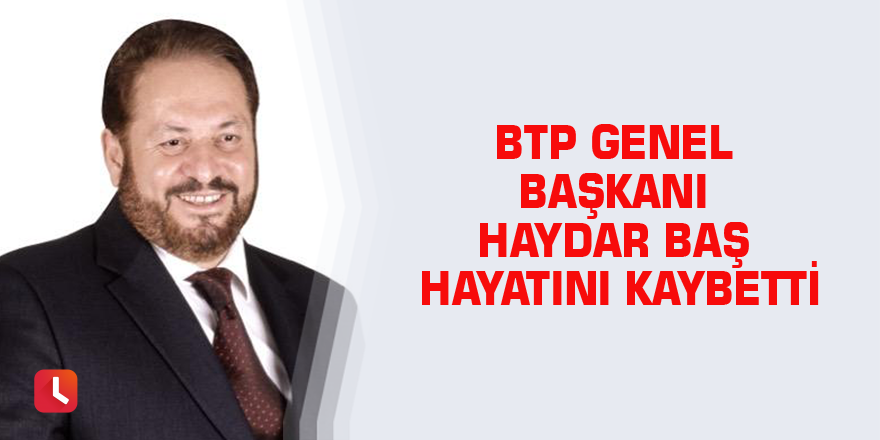 BTP Genel Başkanı Haydar Baş hayatını kaybetti