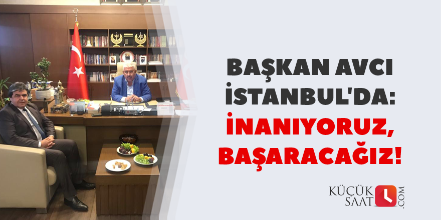 Başkan Avcı İstanbul'da: İnanıyoruz, başaracağız!