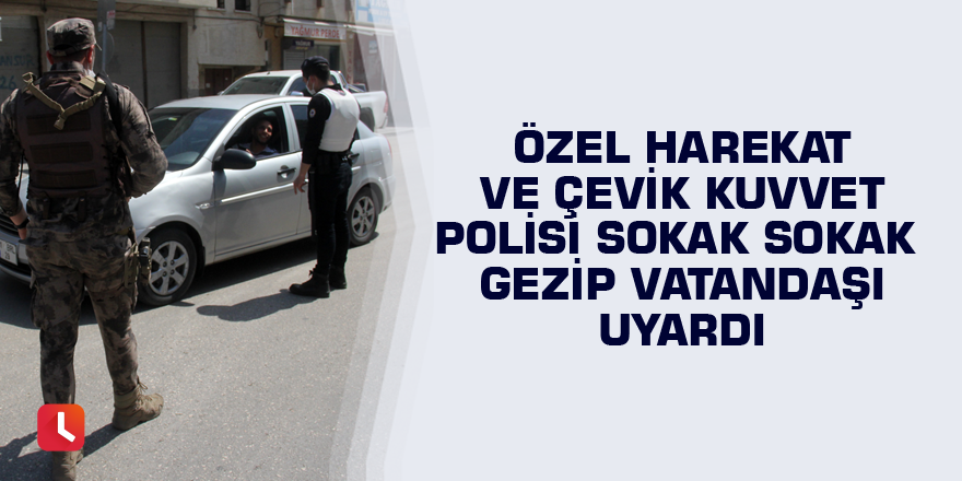 Özel Harekat ve Çevik Kuvvet polisi sokak sokak gezip vatandaşı uyardı