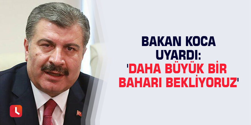 Bakan Koca uyardı: 'Daha büyük bir baharı bekliyoruz'