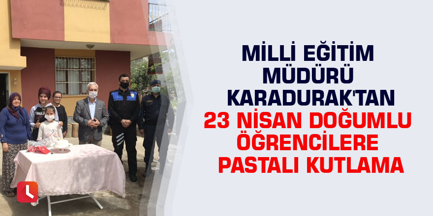 Milli Eğitim Müdürü Karadurak'tan 23 Nisan doğumlu öğrencilere pastalı kutlama