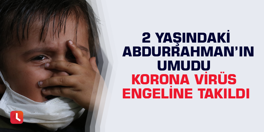 2 yaşındaki Abdurrahman’ın umudu korona virüs engeline takıldı