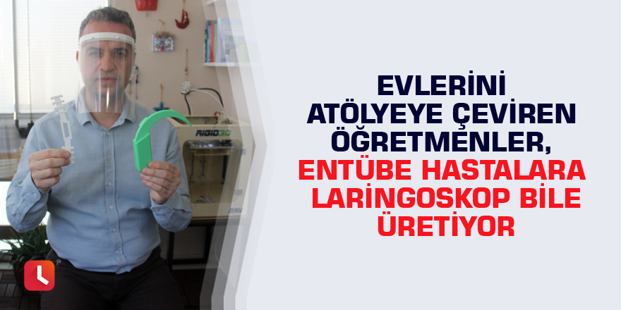 Evlerini atölyeye çeviren öğretmenler, entübe hastalara laringoskop bile üretiyor