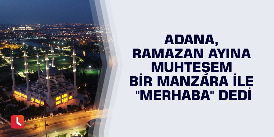 Adana, Ramazan ayına muhteşem bir manzara ile "merhaba" dedi