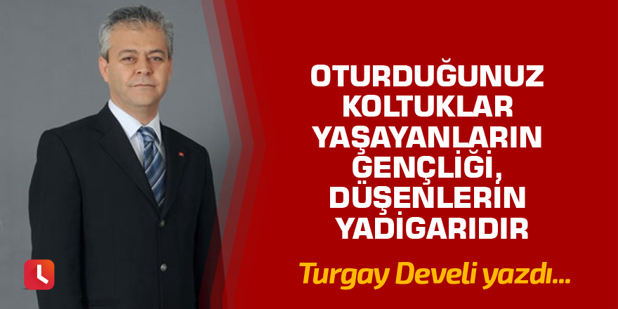 Oturduğunuz Koltuklar Yaşayanların Gençliği, Düşenlerin Yadigarıdır