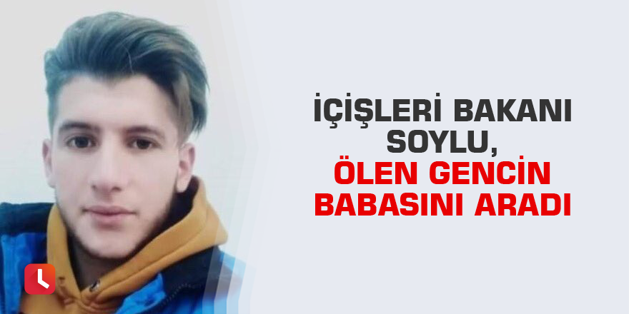 İçişleri Bakanı Soylu, ölen gencin babasını aradı