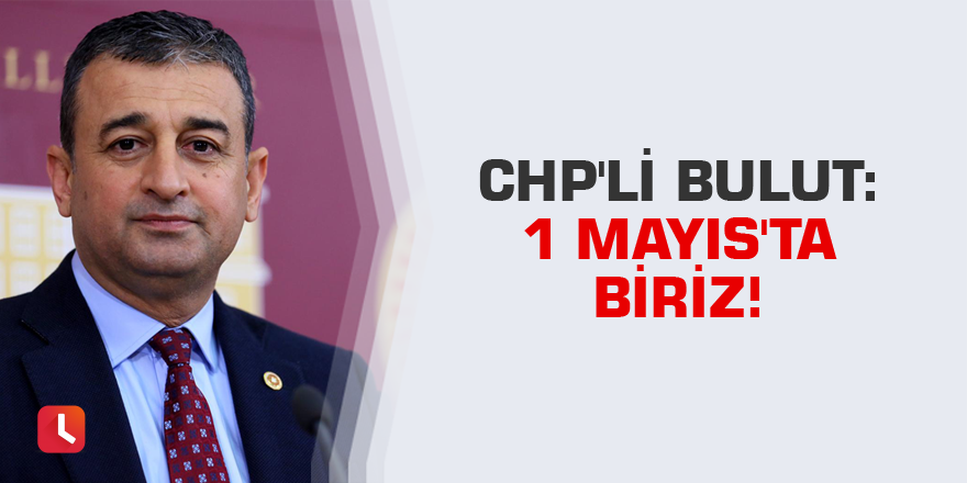 CHP'li Bulut: 1 Mayıs'ta Biriz!