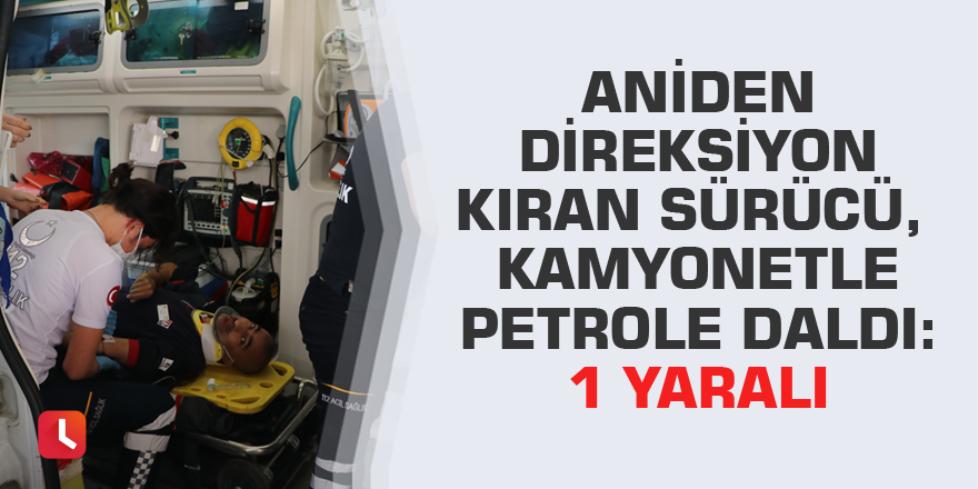 Aniden direksiyon kıran sürücü, kamyonetle petrole daldı: 1 yaralı