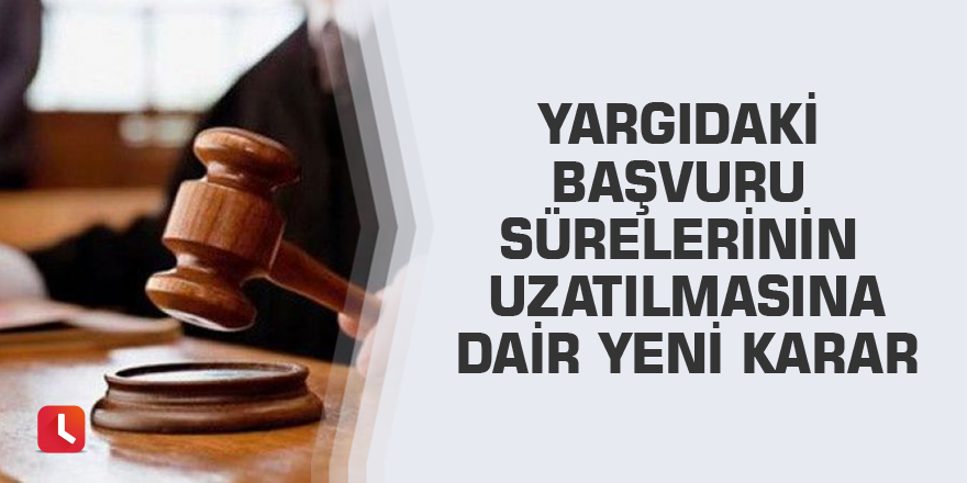 Yargıdaki başvuru sürelerinin uzatılmasına dair yeni karar