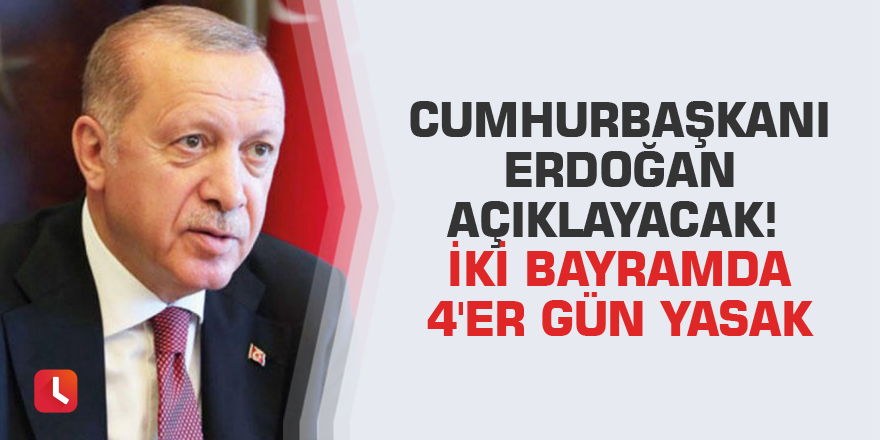 Cumhurbaşkanı Erdoğan açıklayacak! İki bayramda 4'er gün yasak