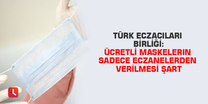 Türk Eczacıları Birliği: Ücretli maskelerin sadece eczanelerden verilmesi şart