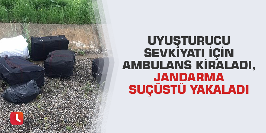 Uyuşturucu sevkiyatı için ambulans kiraladı, jandarma suçüstü yakaladı