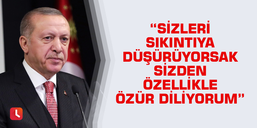 "Sizleri sıkıntıya düşürüyorsak sizden özellikle özür diliyorum"