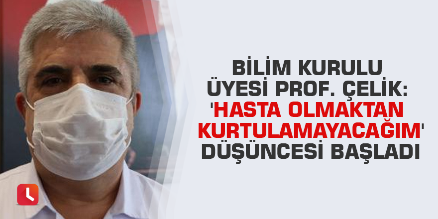 Bilim Kurulu üyesi Prof. Çelik: 'Hasta olmaktan kurtulamayacağım' düşüncesi başladı