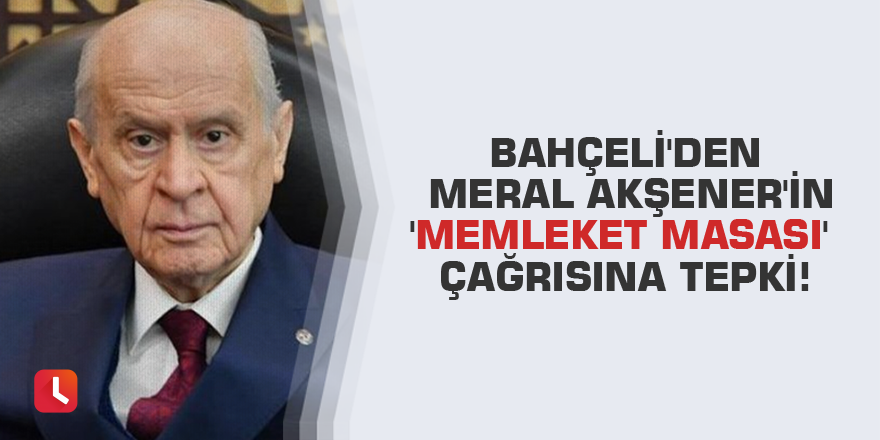 Bahçeli'den Meral Akşener'in 'Memleket Masası' çağrısına tepki!