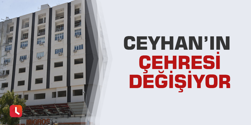 Ceyhan’ın çehresi değişiyor