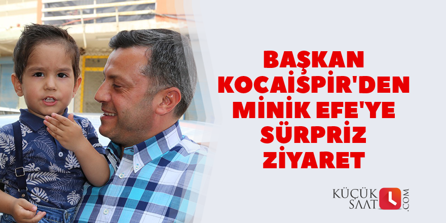 Başkan Kocaispir'den minik Efe'ye sürpriz ziyaret