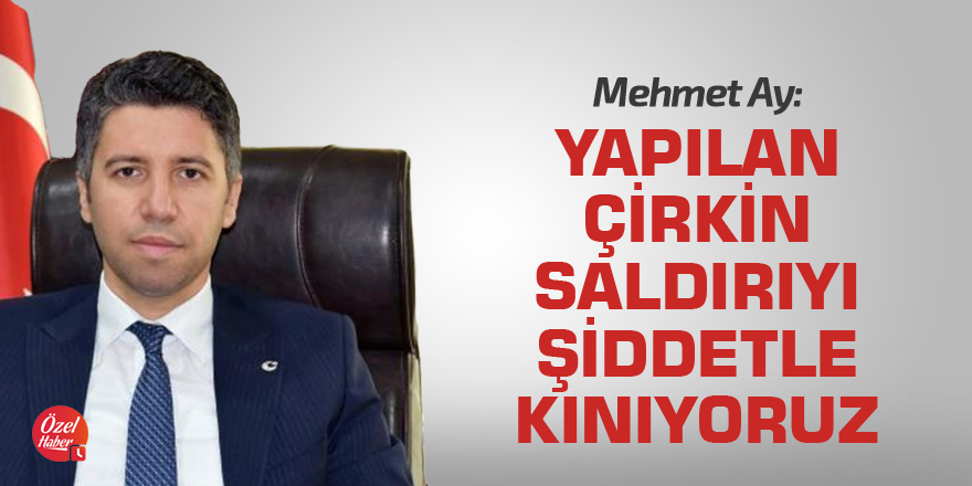 Mehmet Ay: Yapılan bu çirkin saldırıyı şiddetle kınıyoruz