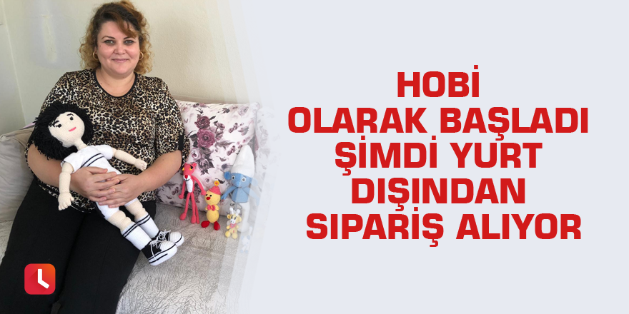 Hobi olarak başladı şimdi yurt dışından sipariş alıyor