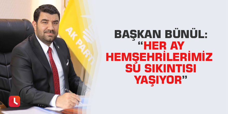 Başkan Bünül: “Her ay hemşehrilerimiz su sıkıntısı yaşıyor”