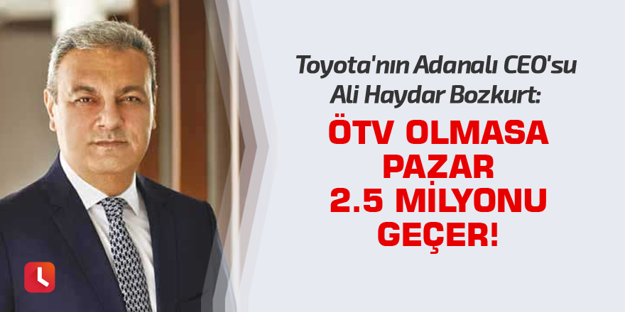 Toyota'nın Adanalı CEO'su Bozkurt: ÖTV olmasa pazar 2.5 milyonu geçer!