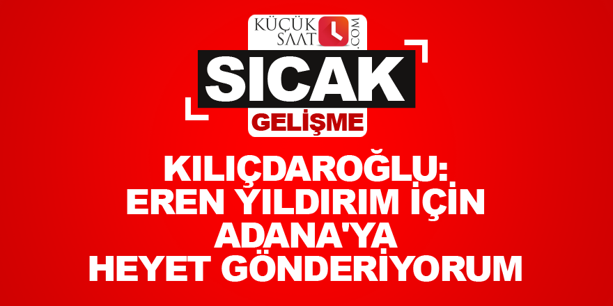 Kılıçdaroğlu: Eren Yıldırım için Adana'ya heyet gönderiyorum