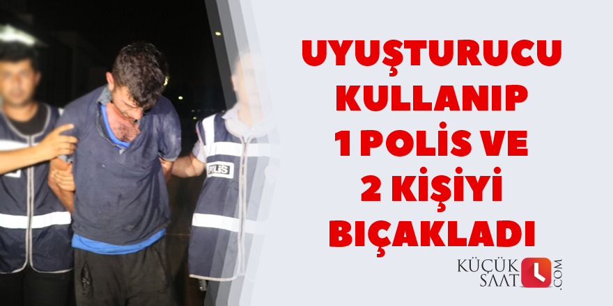 Uyuşturucu kullanıp 1 polis ve 2 kişiyi bıçakladı