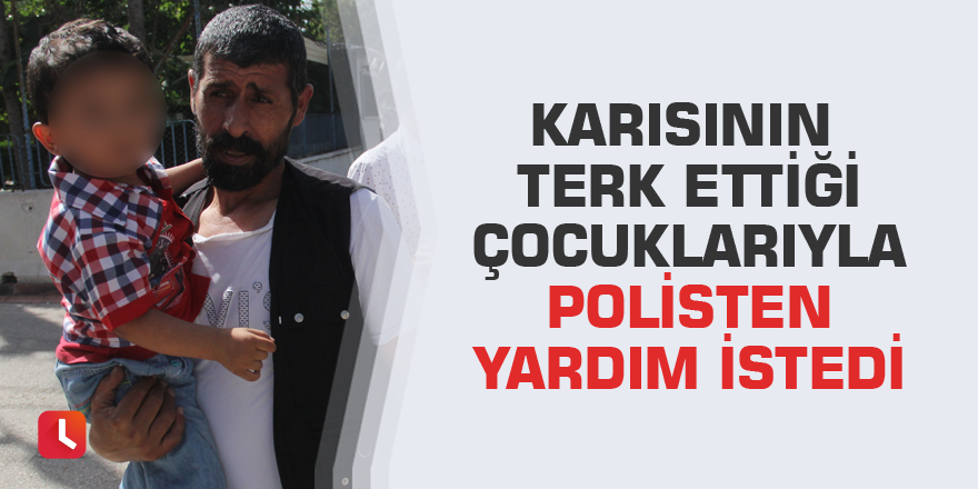 Karısının terk ettiği çocuklarıyla polisten yardım istedi