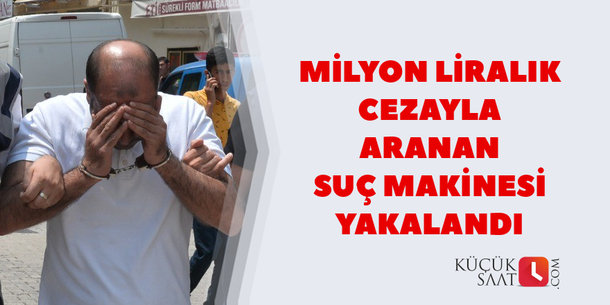 Milyon liralık cezayla aranan suç makinesi yakalandı