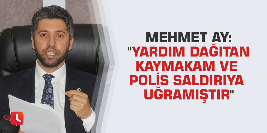 Mehmet Ay: "Yardım dağıtan kaymakam ve polis saldırıya uğramıştır"