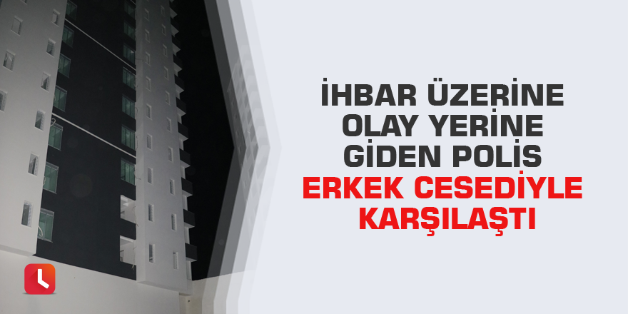 İhbar üzerine olay yerine giden polis erkek cesediyle karşılaştı