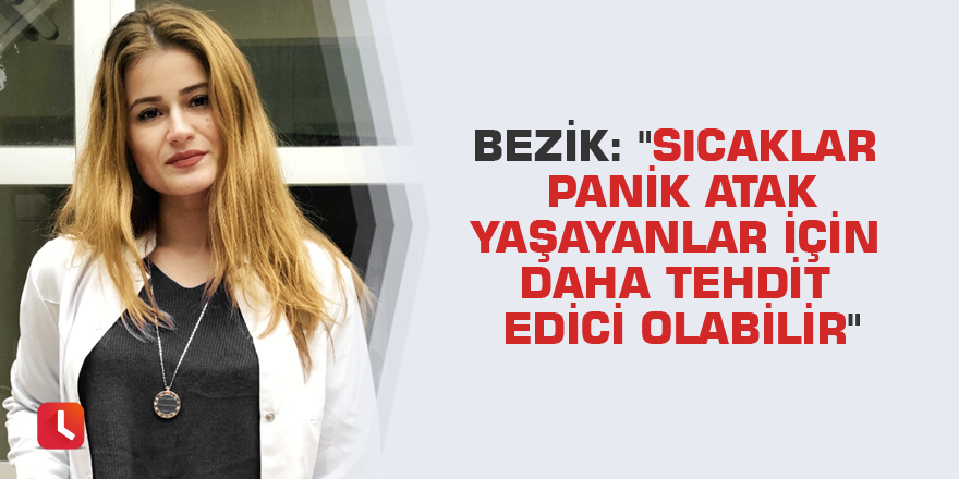 Bezik: "Sıcaklar panik atak yaşayanlar için daha tehdit edici olabilir"