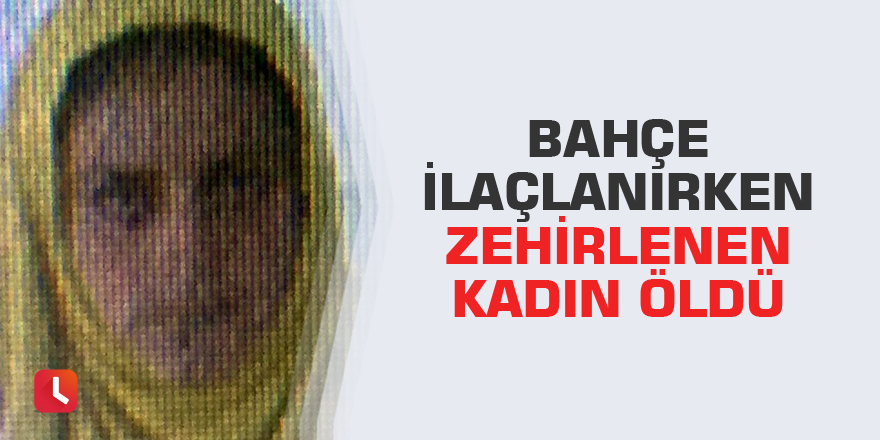 Bahçe ilaçlanırken zehirlenen kadın öldü