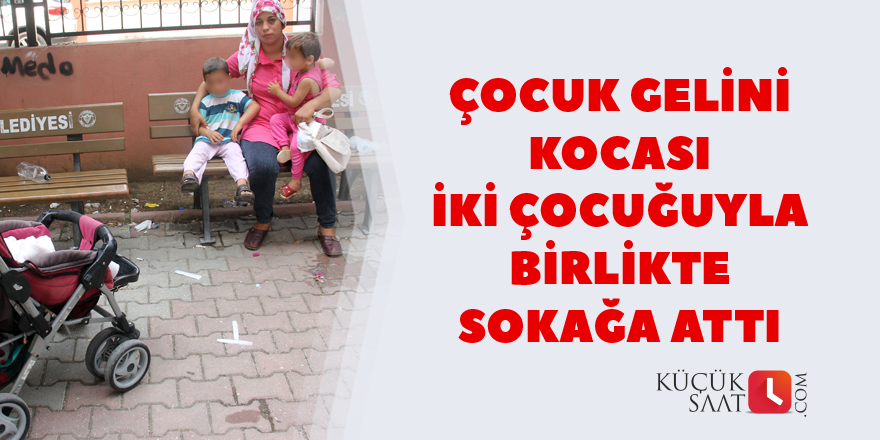 Çocuk gelini iki çocuğuyla birlikte sokağa attı