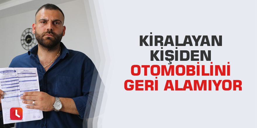 Kiralayan kişiden otomobilini geri alamıyor