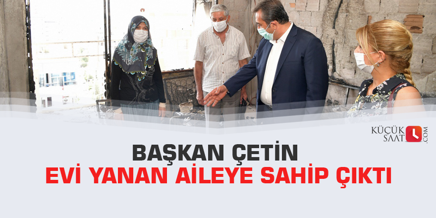 Başkan Çetin evi yanan aileye sahip çıktı