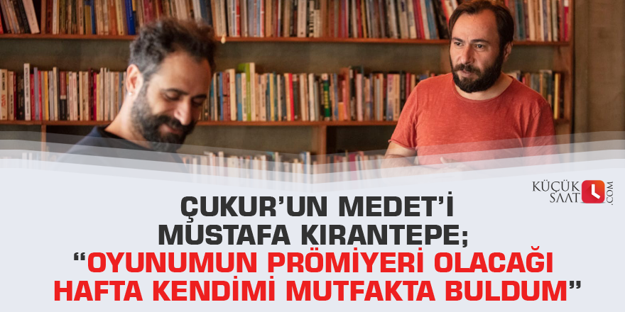 Çukur’un Medet’i Mustafa Kırantepe; “Oyunumun prömiyeri olacağı hafta kendimi mutfakta buldum”