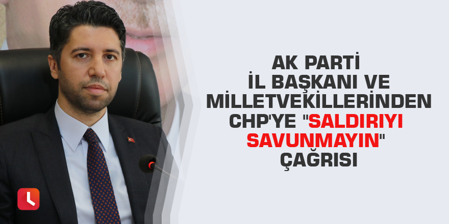 AK Parti il başkanı ve milletvekillerinden CHP'ye "Saldırıyı savunmayın" çağrısı