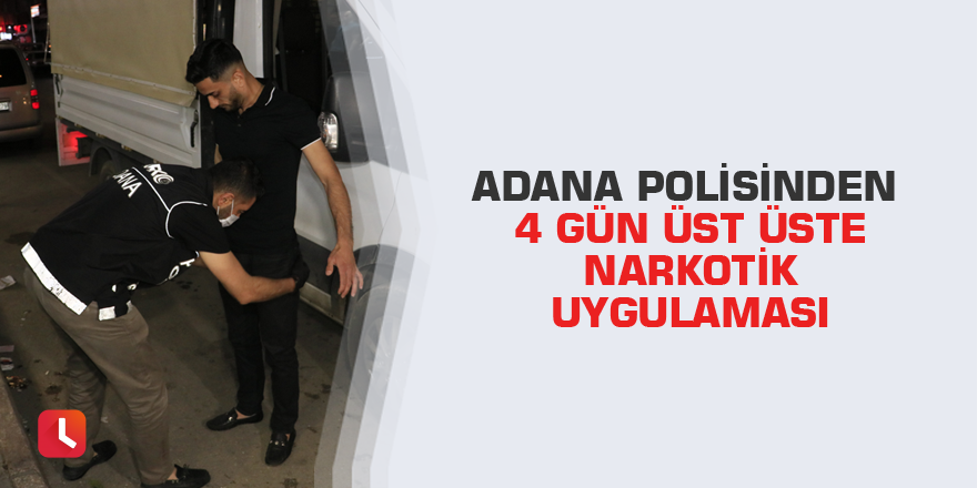 Adana polisinden 4 gün üst üste narkotik uygulaması