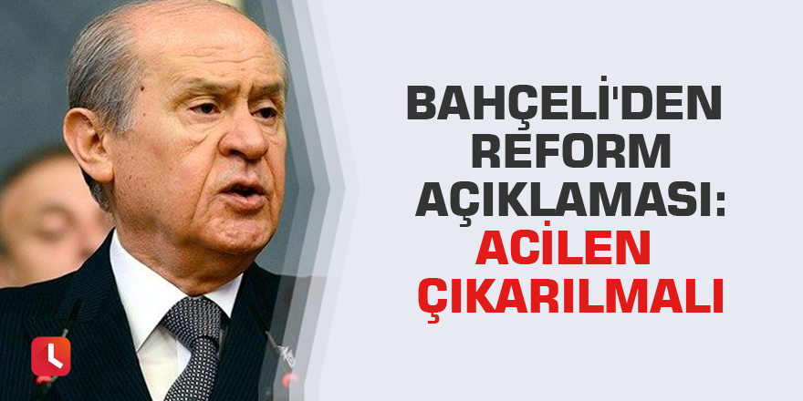 Bahçeli'den reform açıklaması: Acilen çıkarılmalı