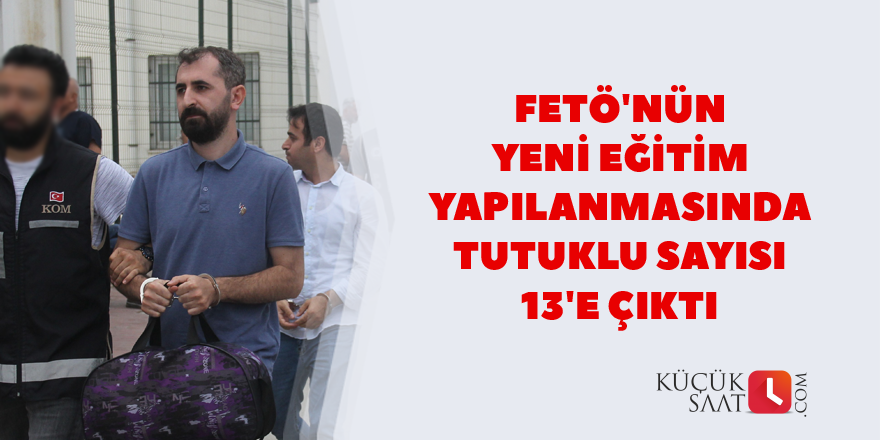 FETÖ'nün yeni eğitim yapılanmasında tutuklu sayısı 13'e çıktı