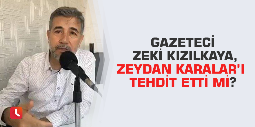 Gazeteci Zeki Kızılkaya, Zeydan Karalar’ı tehdit etti mi?