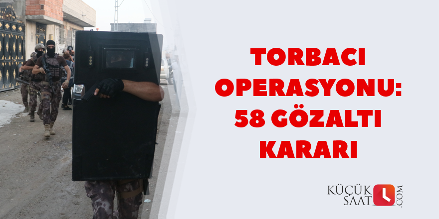 Torbacı operasyonu: 58 gözaltı kararı