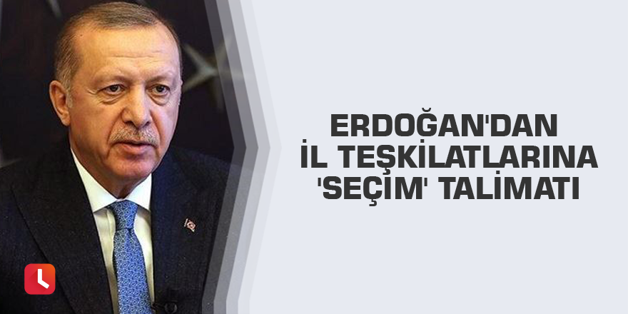 Erdoğan'dan il teşkilatlarına 'seçim' talimatı