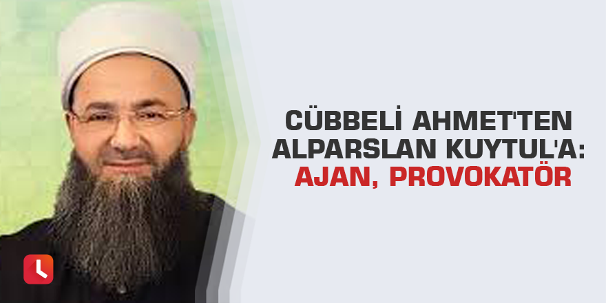 Cübbeli Ahmet'ten Alparslan Kuytul'a: Ajan, provokatör
