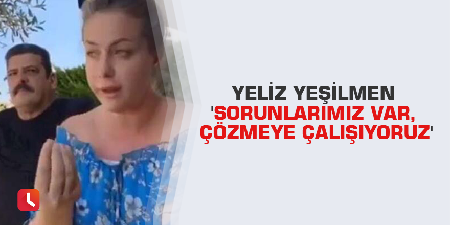Yeliz Yeşilmen 'Sorunlarımız var, çözmeye çalışıyoruz'