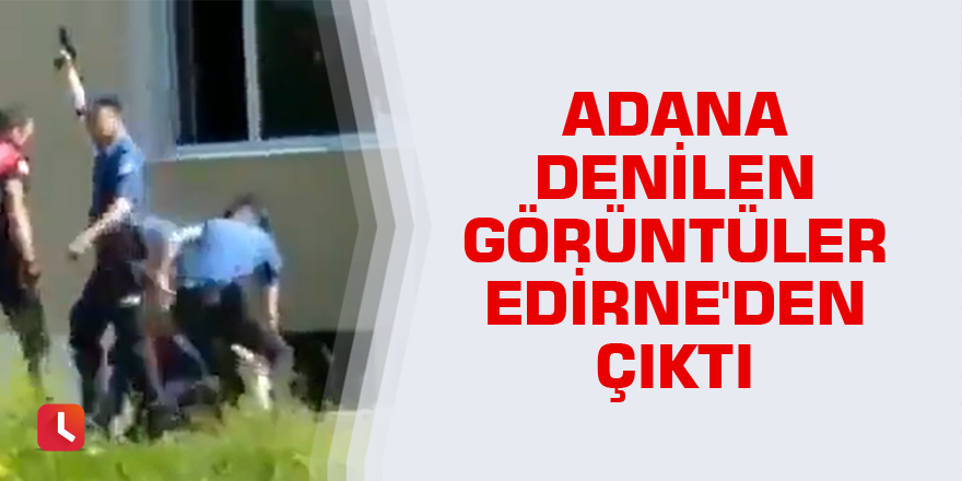 Adana denilen görüntüler Edirne'den çıktı